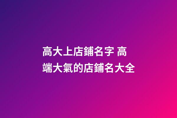 高大上店鋪名字 高端大氣的店鋪名大全